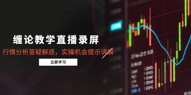 （15727期）缠论教学直播录屏，行情分析答疑解惑，实操机会提示讲解（更新8月）-千帆网赚