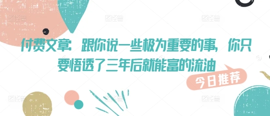 付费文章：跟你说一些极为重要的事，你只要悟透了 三年后 就能富的流油-千帆网赚