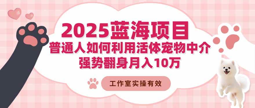 （16489期）2025蓝海项目：普通人如何利用活体宠物中介，强势翻身月入10万-千帆网赚
