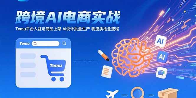 （15526期）AI+跨境电商实战：Temu平台入驻与商品上架 AI设计批量生产 物流质检全流程-千帆网赚
