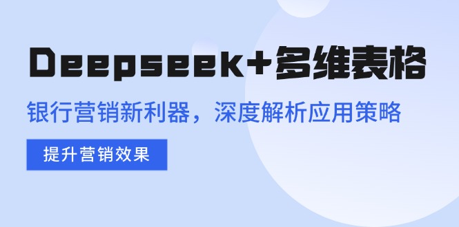 （14280期）Deepseek+多维表格，银行营销新利器，深度解析应用策略，提升营销效果-千帆网赚