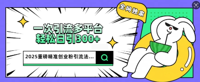 2025重磅全网独家引流法，一次多平台，轻松日引300+精准创业粉-千帆网赚
