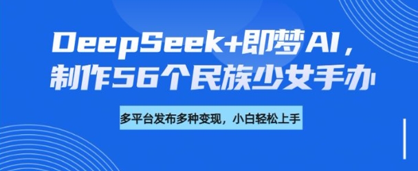 DeepSeek+即梦AI，制作56个民族少女手办，附详细教程+变现方向-千帆网赚