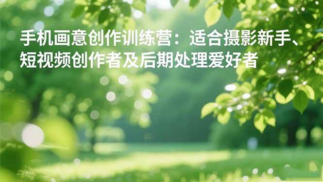 （16510期）手机摄影之画意创作训练营：适合摄影新手、短视频创作者及后期处理爱好者-千帆网赚