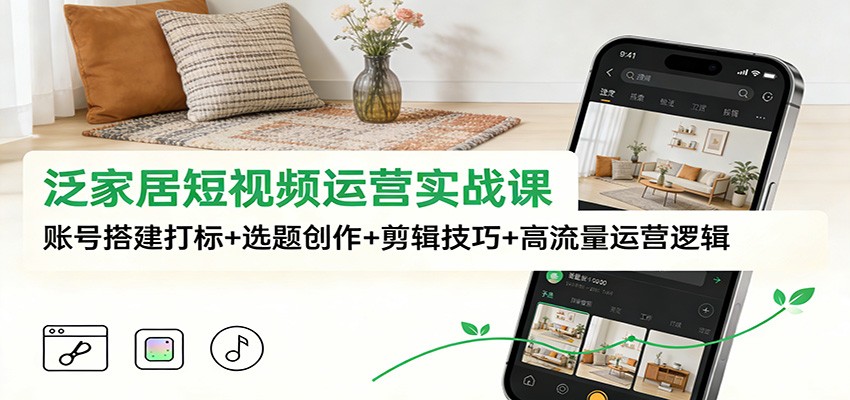 泛家居短视频运营实战课：账号搭建打标+选题创作+剪辑技巧+高流量运营逻辑-千帆网赚
