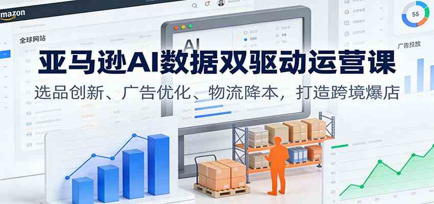 亚马逊AI数据双驱动运营课：选品创新、广告优化、物流降本，打造跨境爆店-千帆网赚