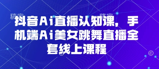 抖音Ai直播认知课，手机端Ai美女跳舞直播全套线上课程-千帆网赚