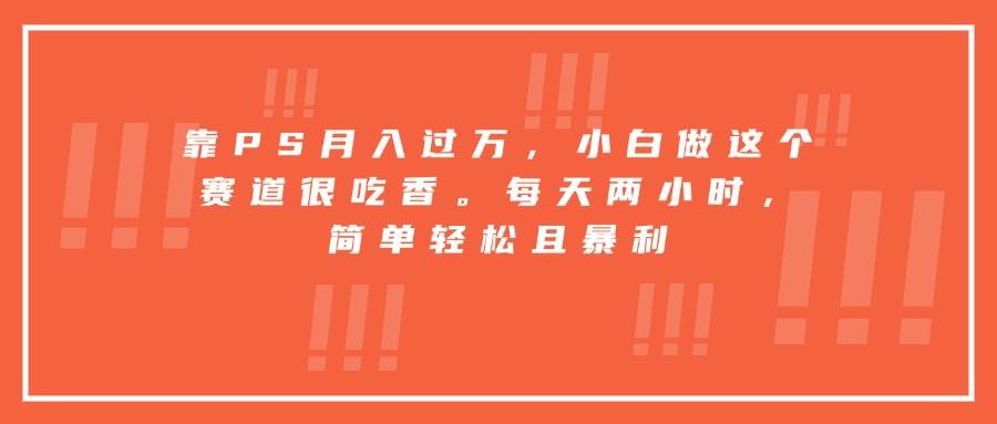 （15764期）靠PS月入过万，小白做这个赛道很吃香。每天两小时，简单轻松且暴利-千帆网赚