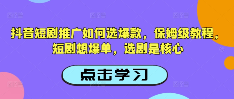 抖音短剧推广如何选爆款，保姆级教程，短剧想爆单，选剧是核心-千帆网赚
