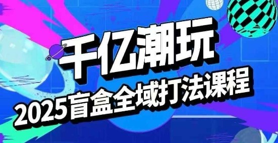 2025盲盒全域全套打法课，盲盒起号、选品、话术、私域等-千帆网赚