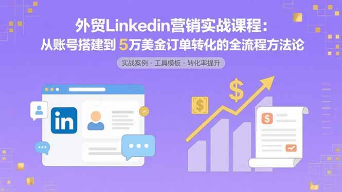 （15766期）外贸LinkedIn营销实战课程：从账号搭建到5万美金订单转化的全流程方法论-千帆网赚