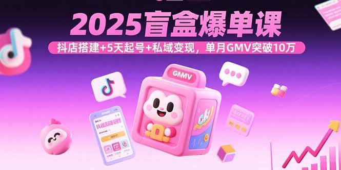 （15922期）2025盲盒爆单课，抖店搭建+5天起号+私域变现，单月GMV突破10万-千帆网赚