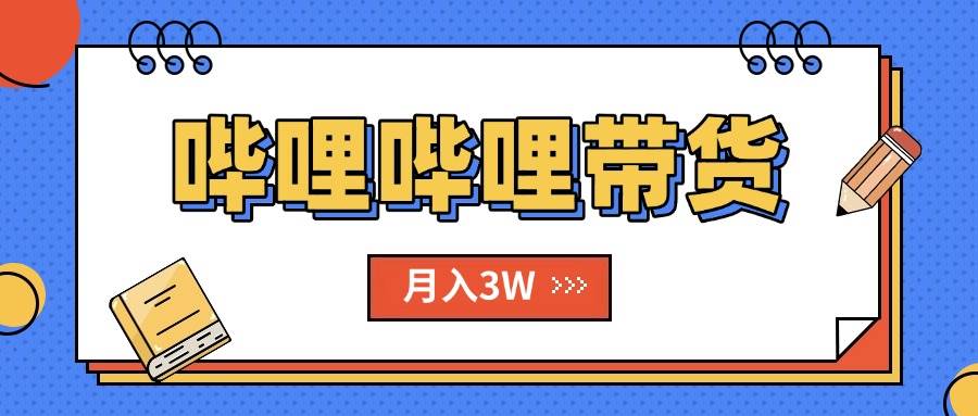 （15597期）B站哔哩哔哩带货秘籍，新风口，抢占红利，单月轻松破万【附SOP手册】-千帆网赚