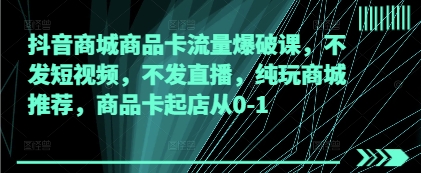 抖音商城商品卡流量爆破课，不发短视频，不发直播，纯玩商城推荐，商品卡起店从0-1-千帆网赚