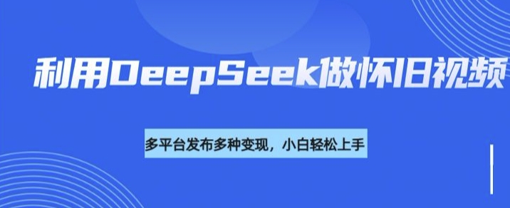 利用DeepSeek做怀旧视频，流量号多渠道变现能力强-千帆网赚