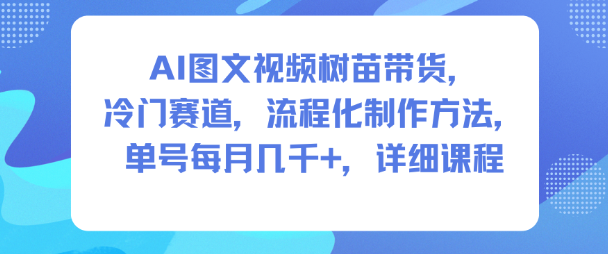 AI图文视频树苗带货，冷门赛道，流程化制作方法，单号每月几K，详细课程-千帆网赚