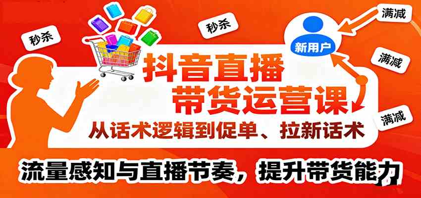 抖音直播带货运营课，从话术逻辑到促单、拉新话术，流量感知与直播节奏，提升带货能力-千帆网赚