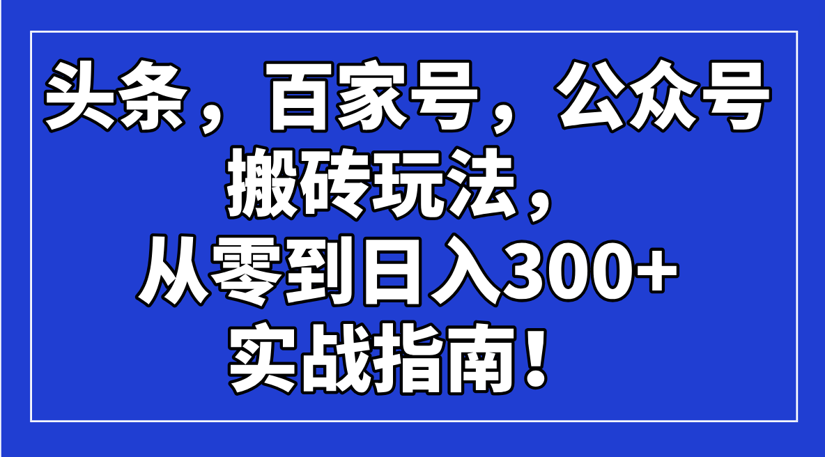 （14405期）头条，百家号，公众号搬砖玩法，从零到日入300+的实战指南！-千帆网赚