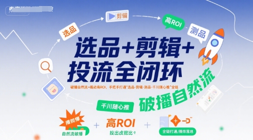 选品+剪辑+投流全闭环，破播自然流+撬动高ROI，手把手打通“选品-剪辑-测品-千川随心推”全链-千帆网赚