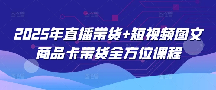 2025年直播带货+短视频图文商品卡带货全方位课程-千帆网赚