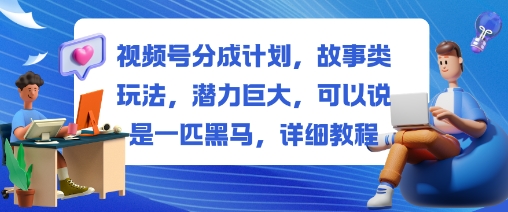 视频号分成计划，故事类玩法，潜力巨大，可以说是一匹黑马，详细教程-千帆网赚