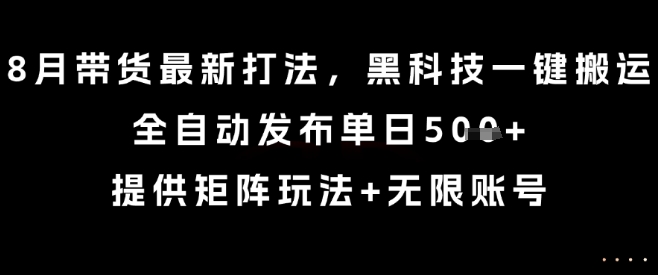 8月带货最新打法，黑科技一键搬运，全自动发布单日5张+，提供矩阵玩法+无限账号【揭秘】-千帆网赚