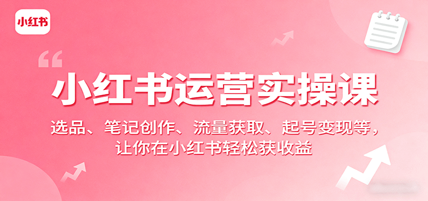 小红书运营实操课：选品、笔记创作、流量获取、起号变现等，让你在小红书轻松获收益-千帆网赚