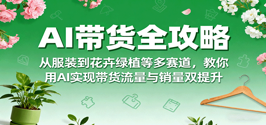 AI带货全攻略，从服装到花卉绿植等多赛道，教你用AI实现带货流量与销量双提升-千帆网赚