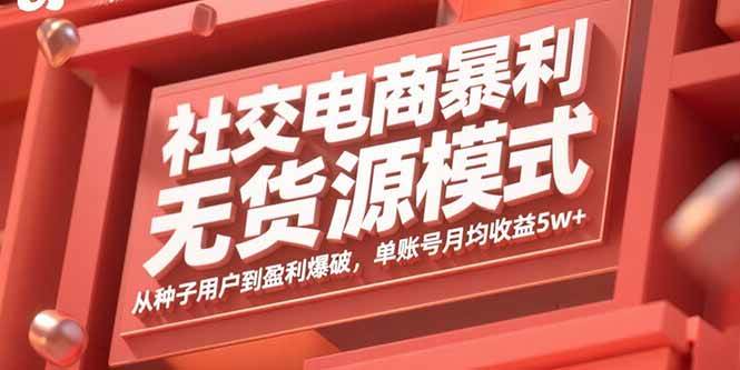 （15951期）社交电商暴利无货源模式：从种子用户到盈利爆破，单账号月均收益5w+-千帆网赚