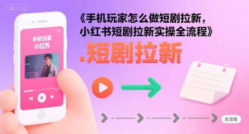 手机玩家怎么做短剧拉新，小红书短剧拉新实操全流程-千帆网赚