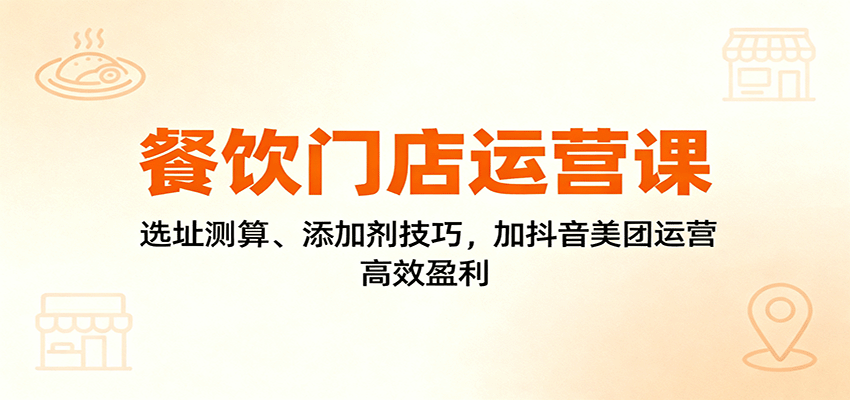 餐饮门店运营课：选址测算、添加剂技巧，加抖音美团运营，高效盈利-千帆网赚