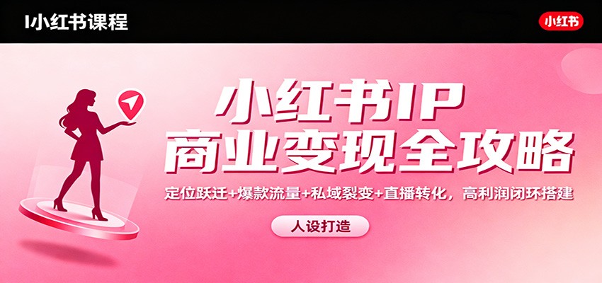 小红书IP商业变现全攻略：定位跃迁+爆款流量+私域裂变+直播转化，高利润闭环搭建-千帆网赚