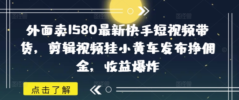外面卖1580最新快手短视频带货，剪辑视频挂小黄车发布挣佣金，收益爆炸-千帆网赚
