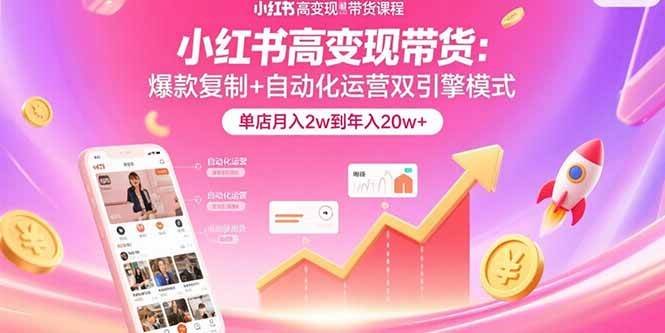 （15720期）小红书高变现带货：爆款复制+自动化运营双引擎模式 单店月入2w到年入20w+-千帆网赚