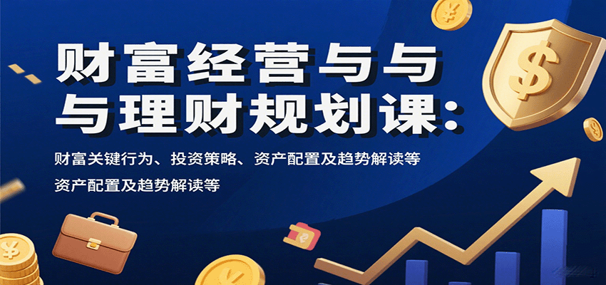 财富经营与理财规划课：财富关键行为、投资策略、资产配置及趋势解读等-千帆网赚