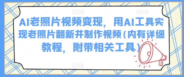 AI老照片视频变现，用AI工具实现老照片翻新并制作视频(内有详细教程，附带相关工具)-千帆网赚