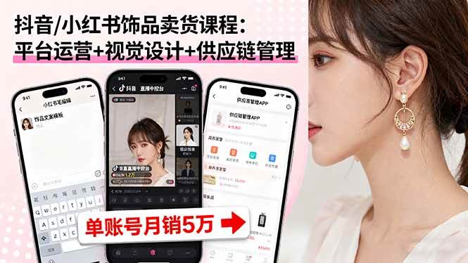 （16035期）抖音/小红书饰品卖货课程：平台运营+视觉设计+供应链管理，单账号月销5万-千帆网赚