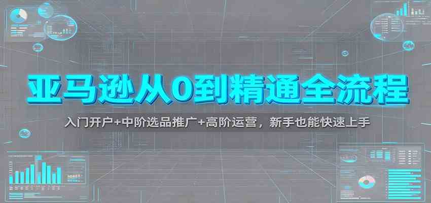 亚马逊从0到精通全流程：入门开户+中阶选品推广+高阶运营，新手也能快速上手-千帆网赚