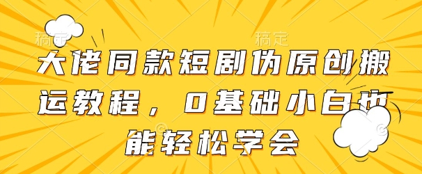 大佬同款短剧伪原创搬运方法，0基础小白也能轻松学会-千帆网赚