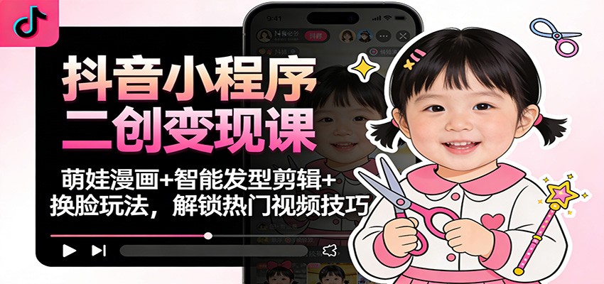抖音小程序二创变现课：萌娃漫画+智能发型剪辑+换脸玩法，解锁热门视频技巧-千帆网赚