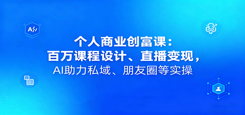 个人商业创富课：百万课程设计、直播变现，AI助力私域、朋友圈等实操-千帆网赚