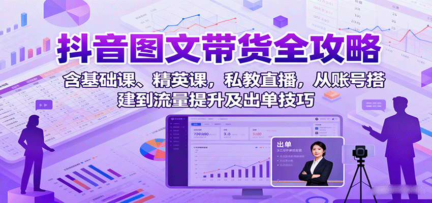 抖音图文带货全攻略：含基础课、精英课，私教直播，从账号搭建到流量提升及出单技巧-千帆网赚