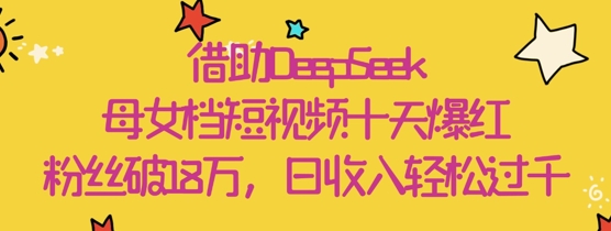 借助DeepSeek，母女档短视频十天爆红，粉丝破18W，日收入轻松几张-千帆网赚