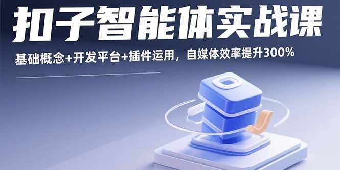 （15922期）扣子智能体实战课，基础概念+开发平台+插件运用，自媒体效率提升300%-千帆网赚