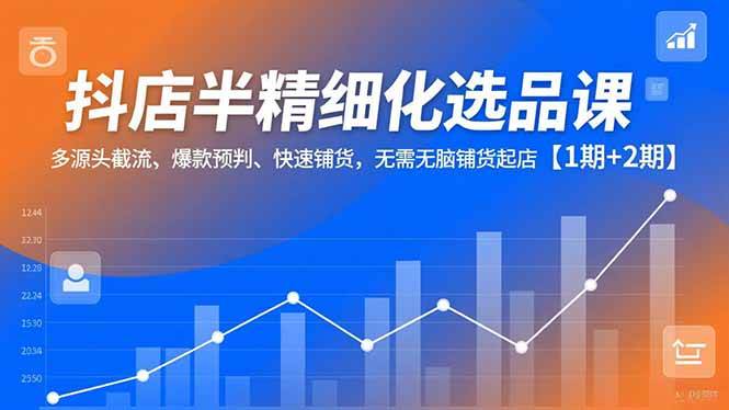 （16825期）抖店半精细化选品课，多源头截流、爆款预判、快速铺货，无需无脑铺货起店【1期+2期】-千帆网赚