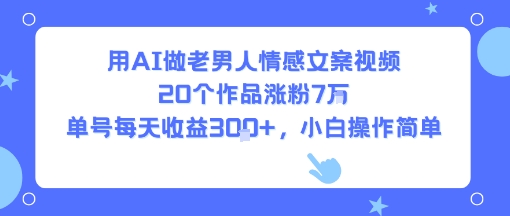 用AI做老男人情感文案视频，20个作品涨粉7W，单号每天收益3张+，小白操作简单-千帆网赚