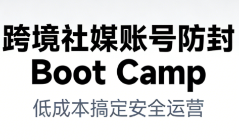 跨境社媒账号防封Boot Camp，低成本搞定社媒账号安全与长期运营-千帆网赚