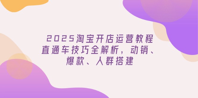 （14389期）2025淘宝开店运营教程更新，直通车技巧全解析，动销、爆款、人群搭建-千帆网赚