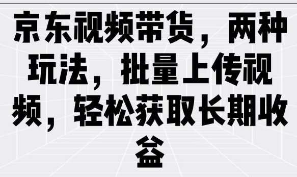 京东视频带货，两种玩法，批量上传视频，轻松获取长期收益-千帆网赚