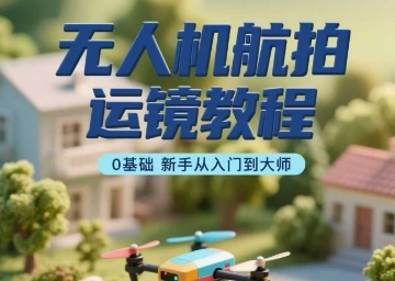 无人机航拍运镜教程，0基础新手从入门到大师-千帆网赚